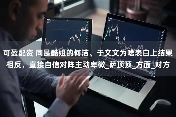 可盈配资 同是酷姐的何洁、于文文为啥表白上结果相反，直接自信对阵主动卑微_萨顶顶_方面_对方