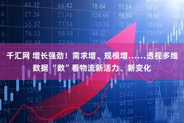 千汇网 增长强劲！需求增、规模增……透视多维数据 “数”看物流新活力、新变化