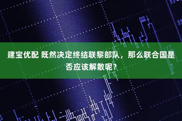 建宝优配 既然决定终结联黎部队，那么联合国是否应该解散呢？