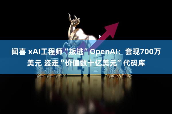 闻喜 xAI工程师“叛逃”OpenAI：套现700万美元 盗走“价值数十亿美元”代码库