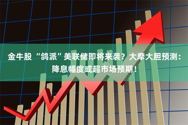 金牛股 “鸽派”美联储即将来袭？大摩大胆预测：降息幅度或超市场预期！