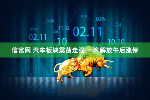 信富网 汽车板块震荡走强 一汽解放午后涨停