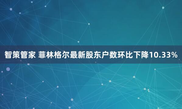 智策管家 菲林格尔最新股东户数环比下降10.33%