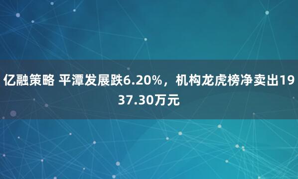 亿融策略 平潭发展跌6.20%，机构龙虎榜净卖出1937.30万元