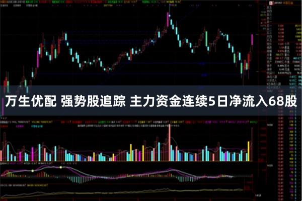 万生优配 强势股追踪 主力资金连续5日净流入68股