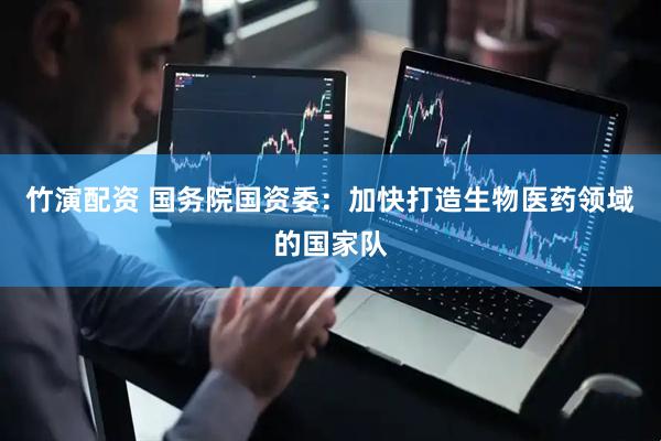 竹演配资 国务院国资委：加快打造生物医药领域的国家队