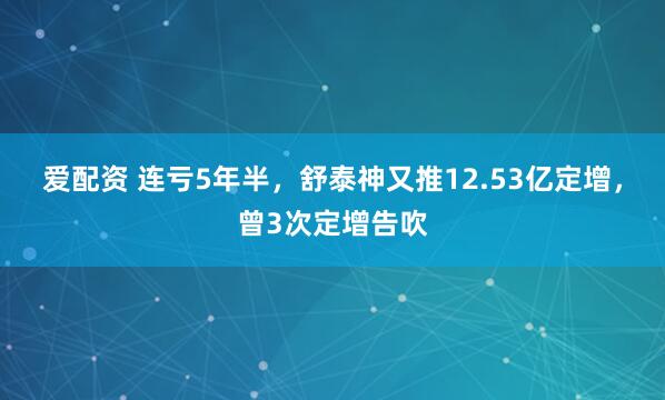 爱配资 连亏5年半，舒泰神又推12.53亿定增，曾3次定增告吹