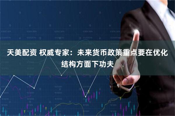 天美配资 权威专家：未来货币政策重点要在优化结构方面下功夫
