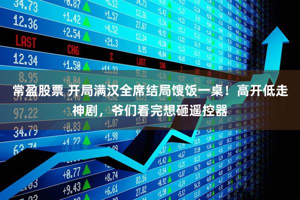 常盈股票 开局满汉全席结局馊饭一桌！高开低走神剧，爷们看完想砸遥控器