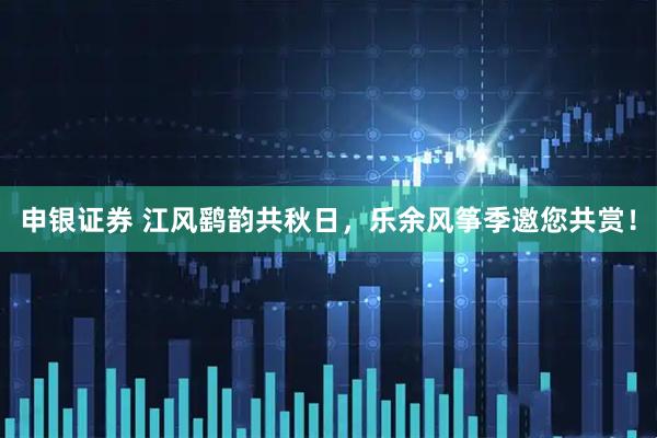 申银证券 江风鹞韵共秋日，乐余风筝季邀您共赏！