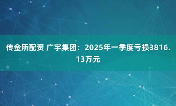 传金所配资 广宇集团：2025年一季度亏损3816.13万元