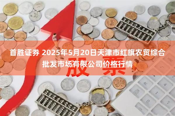 首胜证券 2025年5月20日天津市红旗农贸综合批发市场有限公司价格行情