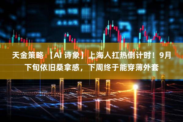 天金策略 【AI 诗象】上海人扛热倒计时！9月下旬依旧桑拿感，下周终于能穿薄外套