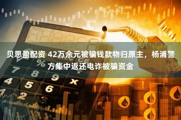 贝思盈配资 42万余元被骗钱款物归原主，杨浦警方集中返还电诈被骗资金