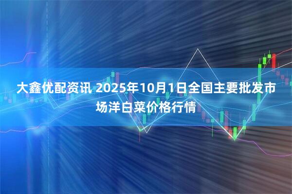 大鑫优配资讯 2025年10月1日全国主要批发市场洋白菜价格行情