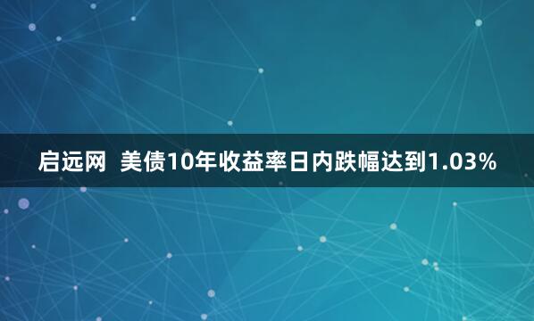 启远网  美债10年收益率日内跌幅达到1.03%