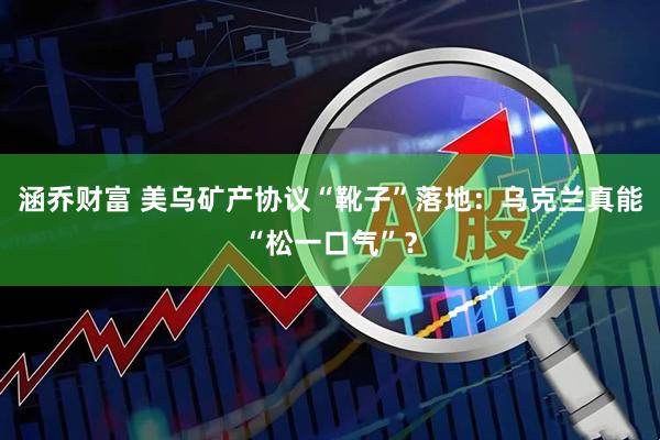 涵乔财富 美乌矿产协议“靴子”落地：乌克兰真能“松一口气”？