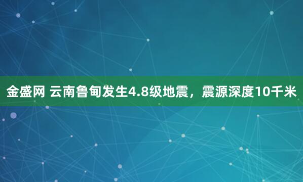 金盛网 云南鲁甸发生4.8级地震，震源深度10千米