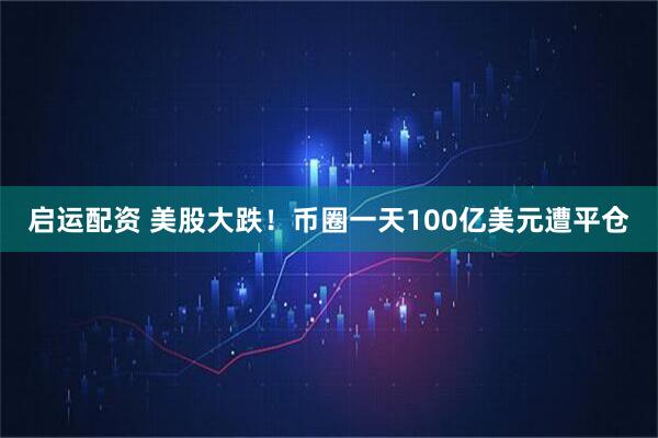 启运配资 美股大跌！币圈一天100亿美元遭平仓