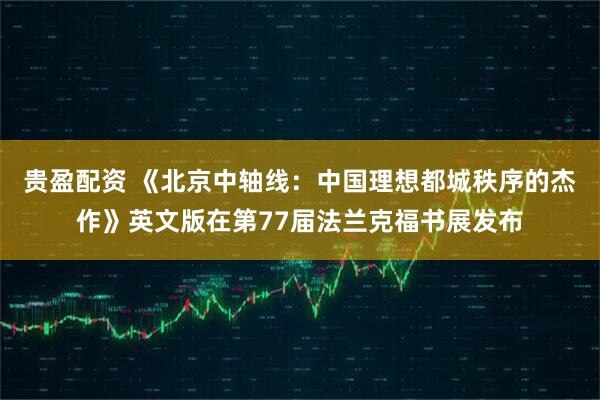 贵盈配资 《北京中轴线：中国理想都城秩序的杰作》英文版在第77届法兰克福书展发布