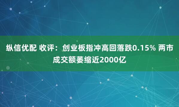 纵信优配 收评：创业板指冲高回落跌0.15% 两市成交额萎缩近2000亿