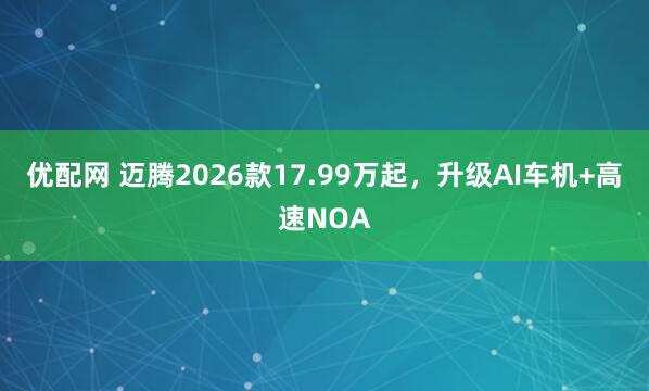优配网 迈腾2026款17.99万起，升级AI车机+高速NOA