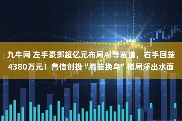 九牛网 左手豪掷超亿元布局AI等赛道，右手回笼4380万元！鲁信创投“腾笼换鸟”棋局浮出水面