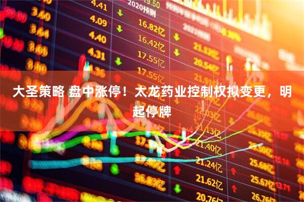 大圣策略 盘中涨停！太龙药业控制权拟变更，明起停牌