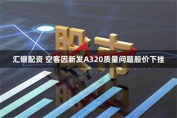 汇银配资 空客因新发A320质量问题股价下挫