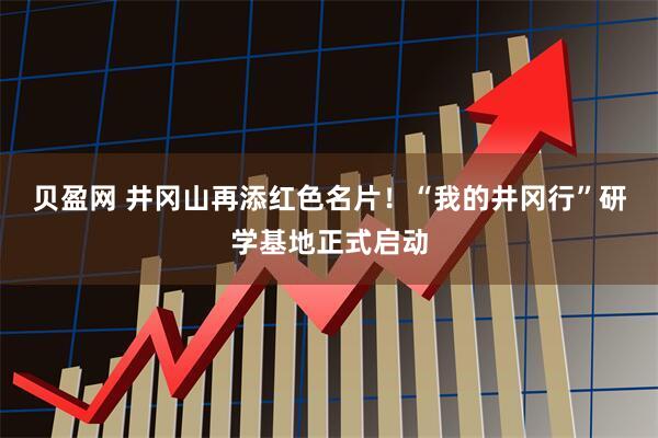 贝盈网 井冈山再添红色名片！“我的井冈行”研学基地正式启动