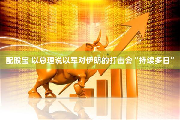 配股宝 以总理说以军对伊朗的打击会“持续多日”