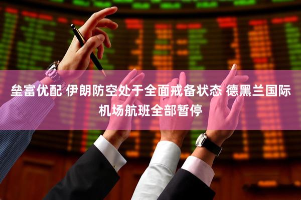 垒富优配 伊朗防空处于全面戒备状态 德黑兰国际机场航班全部暂停