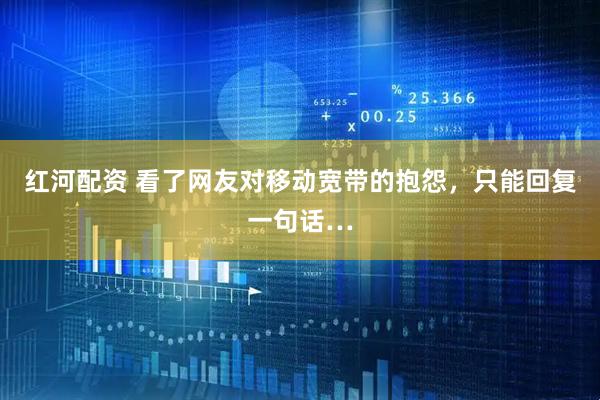 红河配资 看了网友对移动宽带的抱怨，只能回复一句话…