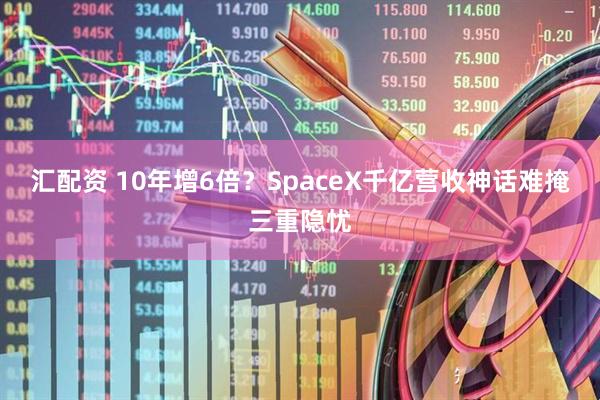 汇配资 10年增6倍？SpaceX千亿营收神话难掩三重隐忧