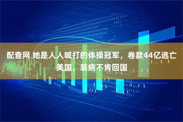 配查网 她是人人喊打的体操冠军，卷款44亿逃亡美国，装病不肯回国
