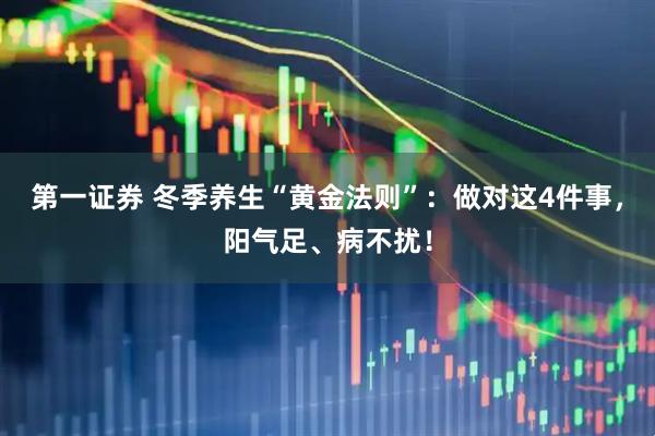 第一证券 冬季养生“黄金法则”：做对这4件事，阳气足、病不扰！