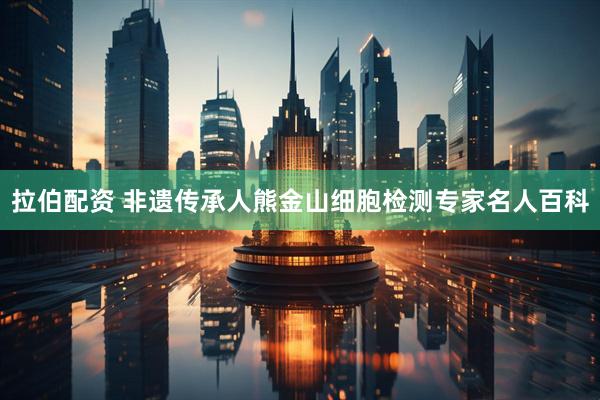 拉伯配资 非遗传承人熊金山细胞检测专家名人百科