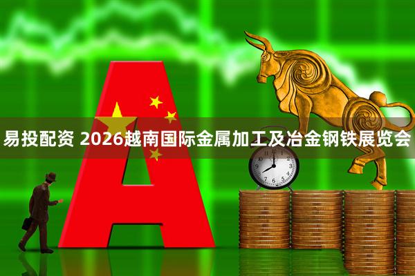 易投配资 2026越南国际金属加工及冶金钢铁展览会