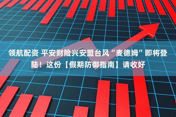 领航配资 平安财险兴安盟台风“麦德姆”即将登陆！这份【假期防御指南】请收好