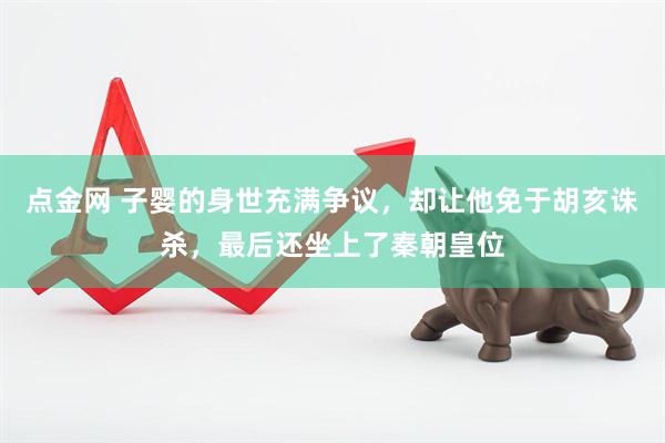 点金网 子婴的身世充满争议，却让他免于胡亥诛杀，最后还坐上了秦朝皇位
