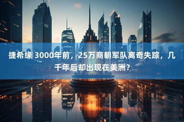 捷希缘 3000年前，25万商朝军队离奇失踪，几千年后却出现在美洲？