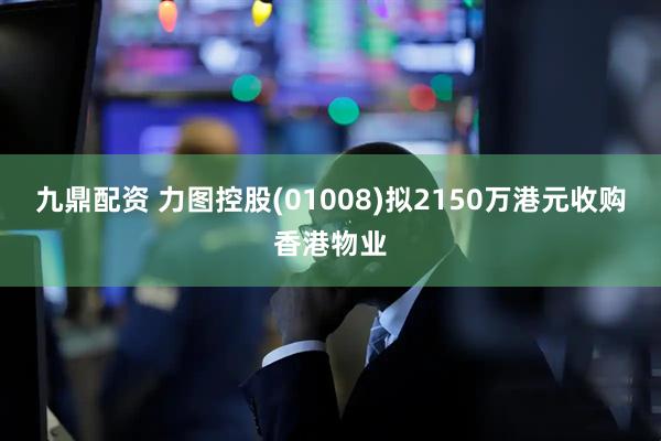 九鼎配资 力图控股(01008)拟2150万港元收购香港物业