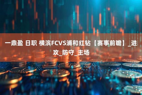 一鼎盈 日职 横滨FCVS浦和红钻【赛事前瞻】_进攻_防守_主场