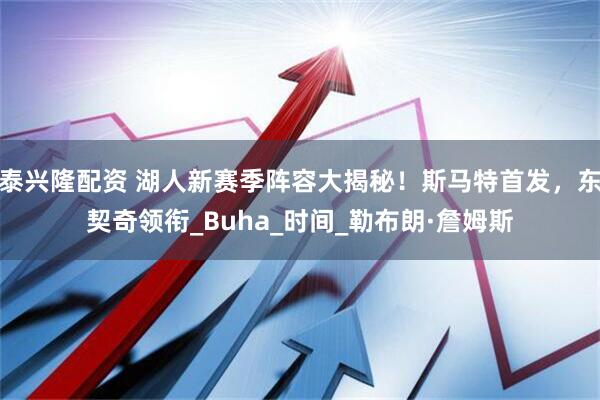 泰兴隆配资 湖人新赛季阵容大揭秘！斯马特首发，东契奇领衔_Buha_时间_勒布朗·詹姆斯