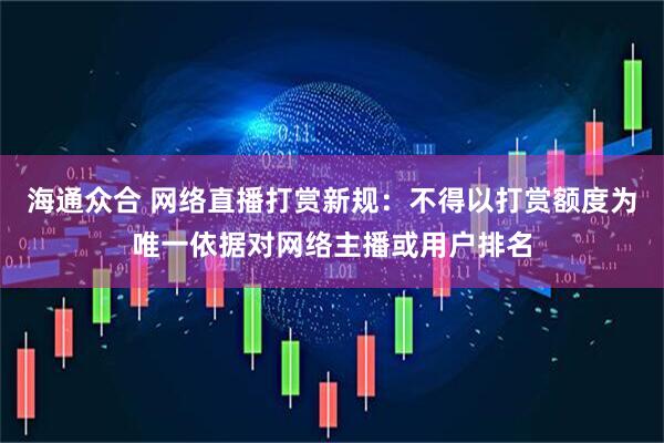 海通众合 网络直播打赏新规：不得以打赏额度为唯一依据对网络主播或用户排名