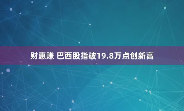 财惠赚 巴西股指破19.8万点创新高