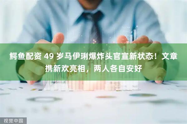 鳄鱼配资 49 岁马伊琍爆炸头官宣新状态！文章携新欢亮相，两人各自安好
