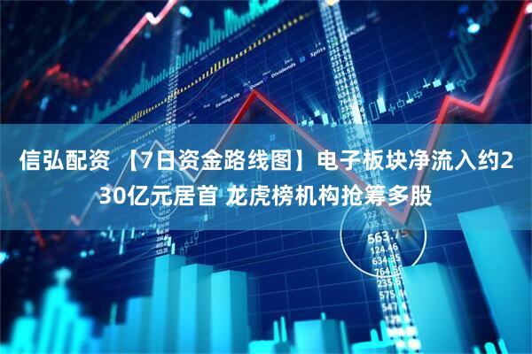 信弘配资 【7日资金路线图】电子板块净流入约230亿元居首 龙虎榜机构抢筹多股