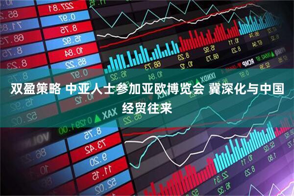 双盈策略 中亚人士参加亚欧博览会 冀深化与中国经贸往来